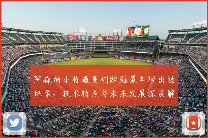 阿森纳小将道曼创欧冠最年轻出场纪录，技术特点与未来发展深度解析