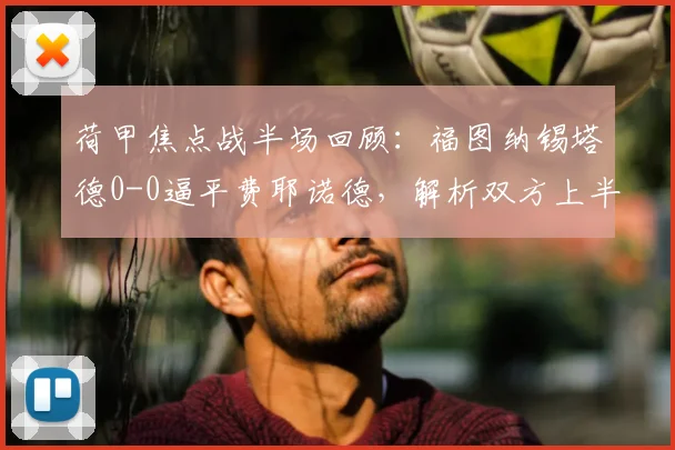荷甲焦点战半场回顾：福图纳锡塔德0-0逼平费耶诺德，解析双方上半场为何互交白卷