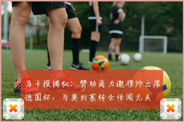马卡报揭秘：赞助商力邀穆帅出席德国杯，与奥利塞转会传闻无关