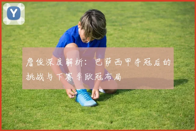 詹俊深度解析：巴萨西甲夺冠后的挑战与下赛季欧冠布局