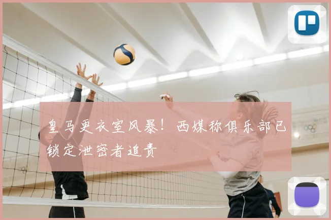 皇马更衣室风暴！西媒称俱乐部已锁定泄密者追责