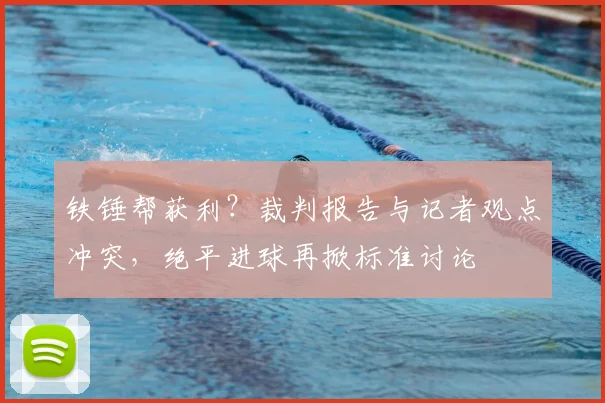 铁锤帮获利？裁判报告与记者观点冲突，绝平进球再掀标准讨论