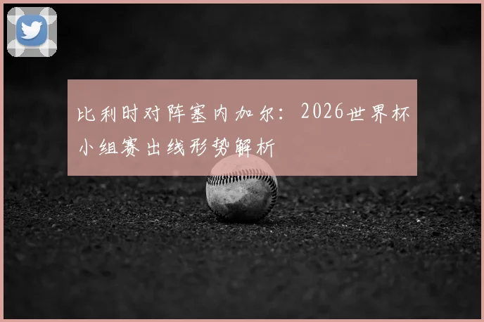 比利时对阵塞内加尔：2026世界杯小组赛出线形势解析