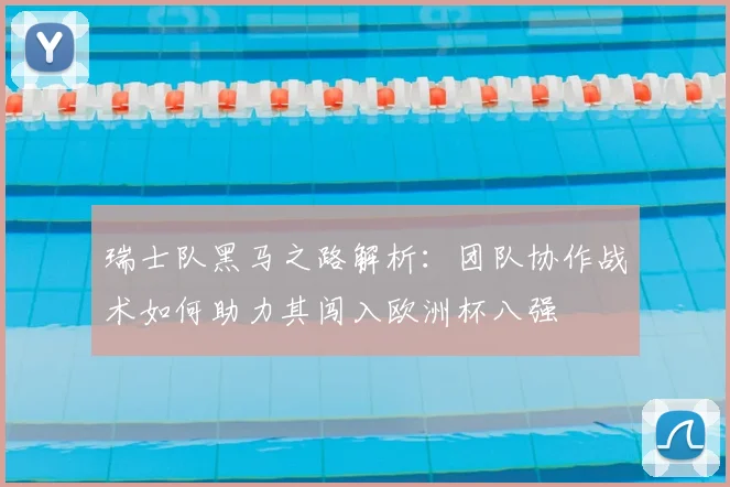 瑞士队黑马之路解析：团队协作战术如何助力其闯入欧洲杯八强