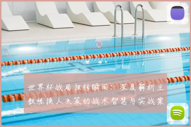 世界杯战局扭转瞬间：深度解析主教练换人决策的战术智慧与实战案例