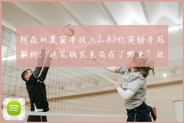 阿森纳夏窗净投入2.83亿英镑夺冠解析：这笔钱究竟花在了哪里？效果如何？