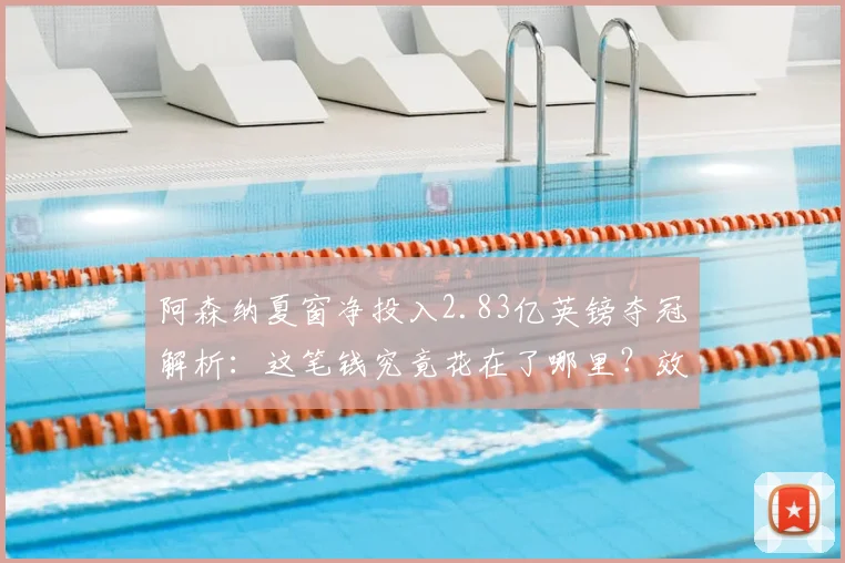 阿森纳夏窗净投入2.83亿英镑夺冠解析：这笔钱究竟花在了哪里？效果如何？
