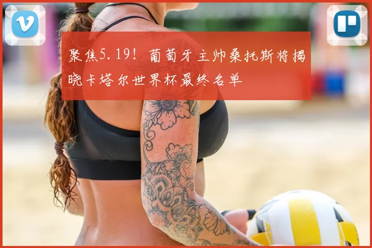 聚焦5.19！葡萄牙主帅桑托斯将揭晓卡塔尔世界杯最终名单